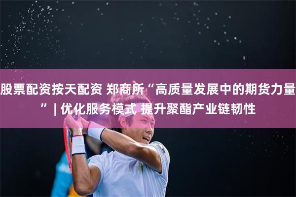 股票配资按天配资 郑商所“高质量发展中的期货力量” | 优化服务模式 提升聚酯产业链韧性