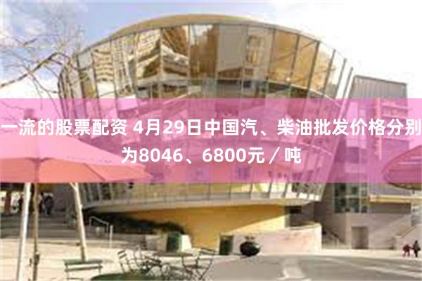 一流的股票配资 4月29日中国汽、柴油批发价格分别为8046、6800元／吨