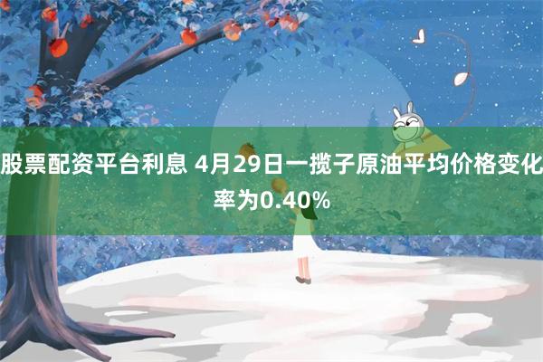 股票配资平台利息 4月29日一揽子原油平均价格变化率为0.40%