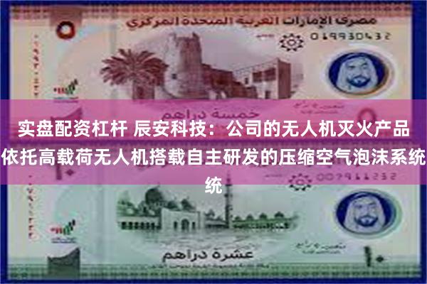 实盘配资杠杆 辰安科技：公司的无人机灭火产品依托高载荷无人机搭载自主研发的压缩空气泡沫系统