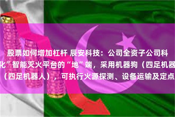股票如何增加杠杆 辰安科技：公司全资子公司科大立安推的“空地一体化”智能灭火平台的“地”端，采用机器狗（四足机器人），可执行火源探测、设备运输及定点灭火等多重任务