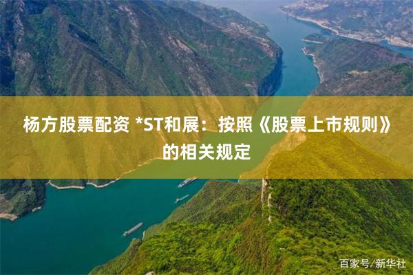 杨方股票配资 *ST和展：按照《股票上市规则》的相关规定