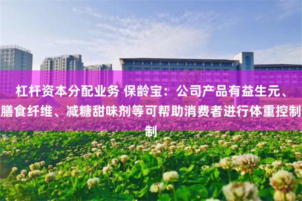 杠杆资本分配业务 保龄宝：公司产品有益生元、膳食纤维、减糖甜味剂等可帮助消费者进行体重控制