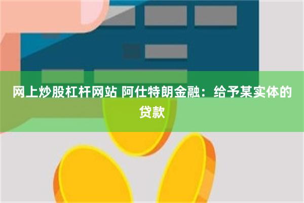 网上炒股杠杆网站 阿仕特朗金融：给予某实体的贷款