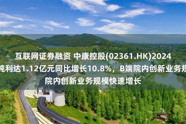互联网证劵融资 中康控股(02361.HK)2024年度业绩：纯利达1.12亿元同比增长10.8%，B端院内创新业务规模快速增长