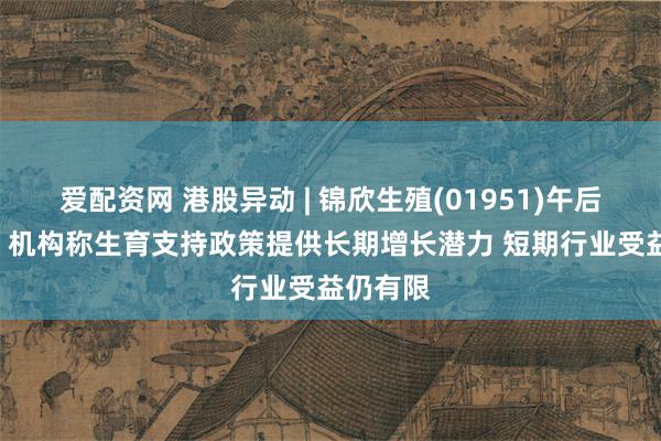 爱配资网 港股异动 | 锦欣生殖(01951)午后涨近6% 机构称生育支持政策提供长期增长潜力 短期行业受益仍有限