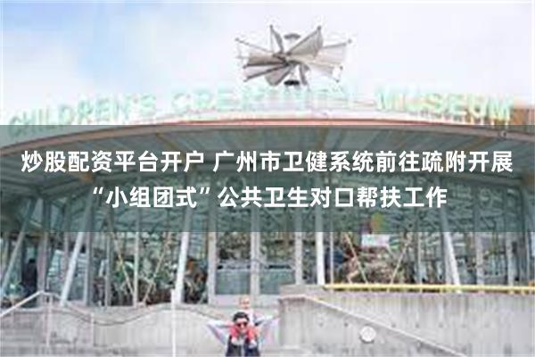 炒股配资平台开户 广州市卫健系统前往疏附开展“小组团式”公共卫生对口帮扶工作