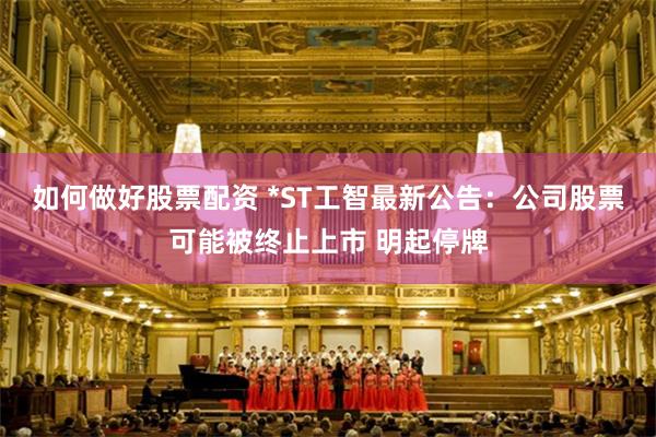 如何做好股票配资 *ST工智最新公告：公司股票可能被终止上市 明起停牌