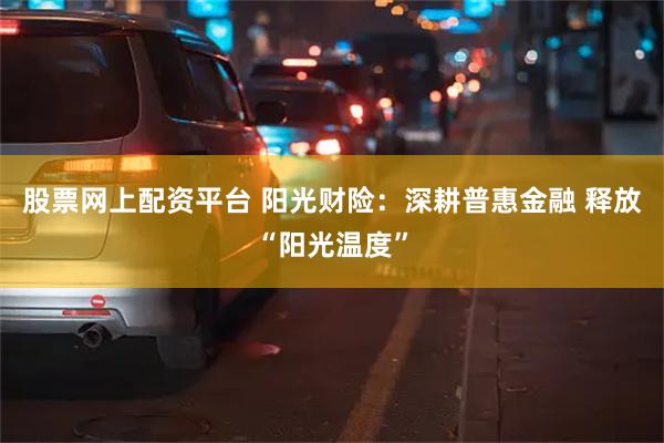 股票网上配资平台 阳光财险：深耕普惠金融 释放“阳光温度”