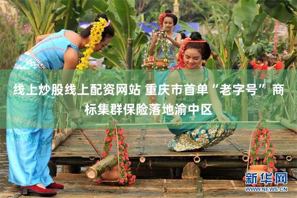 线上炒股线上配资网站 重庆市首单“老字号” 商标集群保险落地渝中区