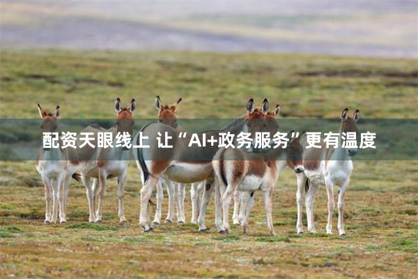 配资天眼线上 让“AI+政务服务”更有温度