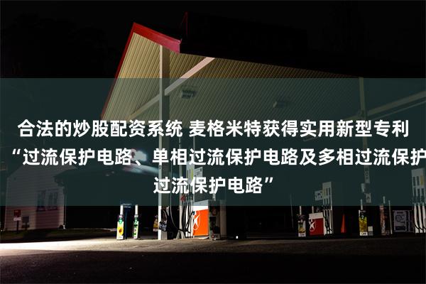 合法的炒股配资系统 麦格米特获得实用新型专利授权：“过流保护电路、单相过流保护电路及多相过流保护电路”