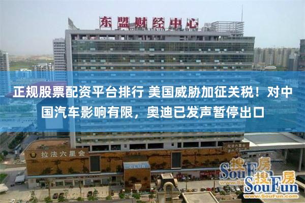 正规股票配资平台排行 美国威胁加征关税！对中国汽车影响有限，奥迪已发声暂停出口