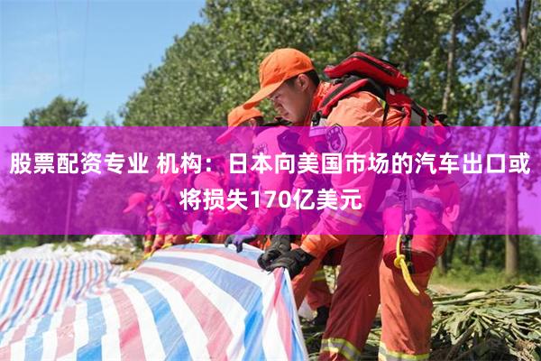 股票配资专业 机构：日本向美国市场的汽车出口或将损失170亿美元