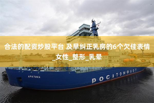 合法的配资炒股平台 及早纠正乳房的6个欠佳表情_女性_整形_乳晕