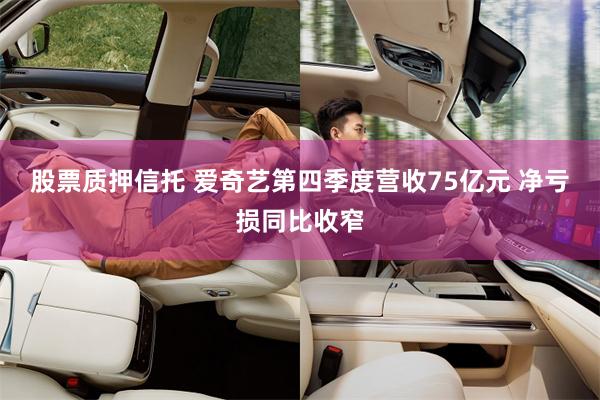 股票质押信托 爱奇艺第四季度营收75亿元 净亏损同比收窄