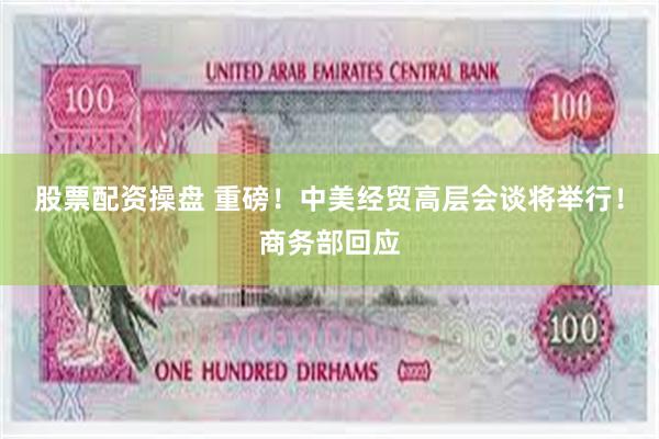 股票配资操盘 重磅！中美经贸高层会谈将举行！商务部回应