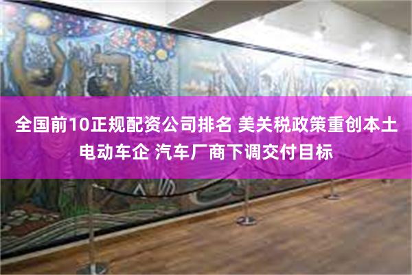 全国前10正规配资公司排名 美关税政策重创本土电动车企 汽车厂商下调交付目标
