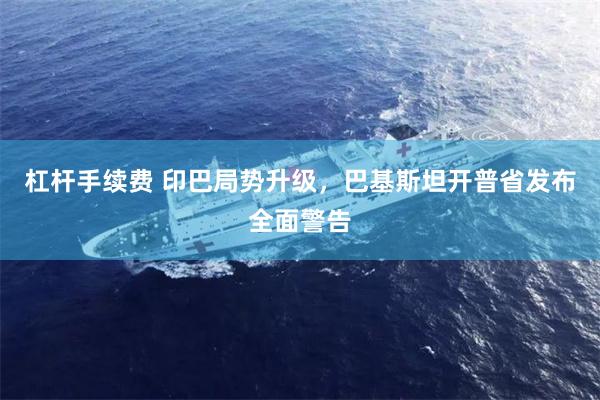 杠杆手续费 印巴局势升级，巴基斯坦开普省发布全面警告