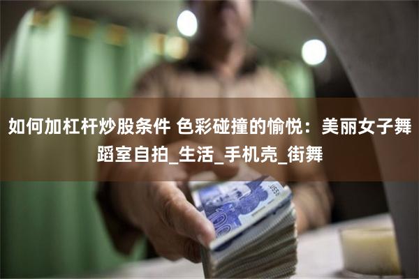 如何加杠杆炒股条件 色彩碰撞的愉悦：美丽女子舞蹈室自拍_生活_手机壳_街舞