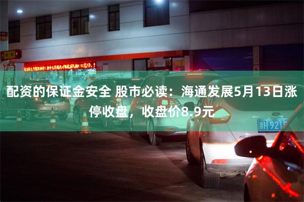 配资的保证金安全 股市必读：海通发展5月13日涨停收盘，收盘价8.9元