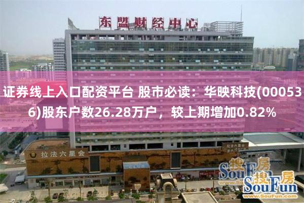 证券线上入口配资平台 股市必读：华映科技(000536)股东户数26.28万户，较上期增加0.82%