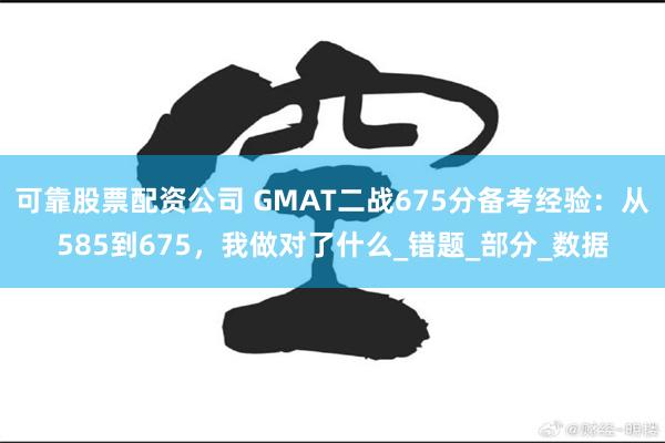 可靠股票配资公司 GMAT二战675分备考经验：从585到675，我做对了什么_错题_部分_数据
