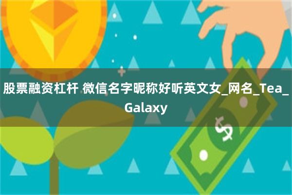 股票融资杠杆 微信名字昵称好听英文女_网名_Tea_Galaxy