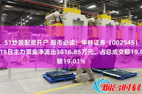 51炒股配资开户 股市必读：华林证券（002945）5月15日主力资金净流出3816.85万元，占总成交额19.01%