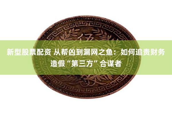 新型股票配资 从帮凶到漏网之鱼：如何追责财务造假“第三方”合谋者