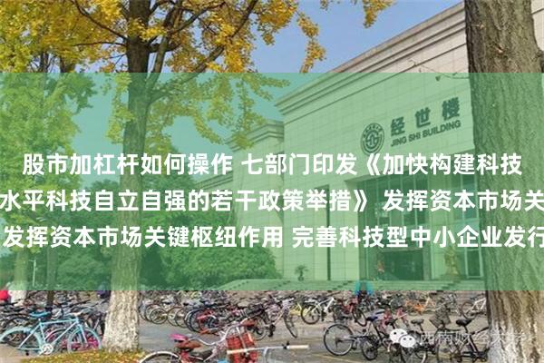 股市加杠杆如何操作 七部门印发《加快构建科技金融体制 有力支撑高水平科技自立自强的若干政策举措》 发挥资本市场关键枢纽作用 完善科技型中小企业发行上市制度