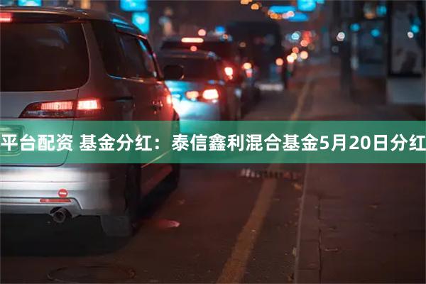 平台配资 基金分红：泰信鑫利混合基金5月20日分红