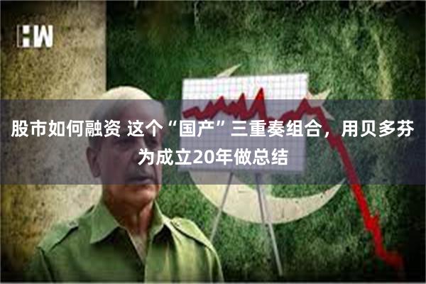 股市如何融资 这个“国产”三重奏组合，用贝多芬为成立20年做总结