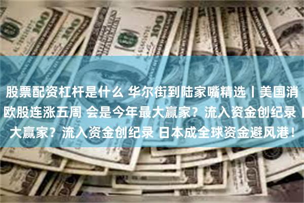 股票配资杠杆是什么 华尔街到陆家嘴精选丨美国消费信心下滑 美元看跌？欧股连涨五周 会是今年最大赢家？流入资金创纪录 日本成全球资金避风港！