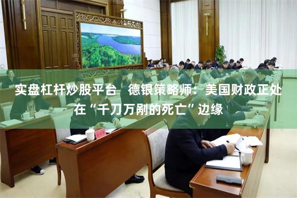 实盘杠杆炒股平台   德银策略师：美国财政正处在“千刀万剐的死亡”边缘