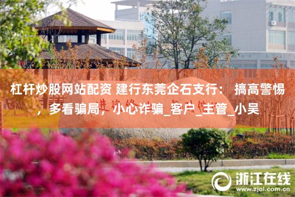 杠杆炒股网站配资 建行东莞企石支行： 搞高警惕，多看骗局，小心诈骗_客户_主管_小吴
