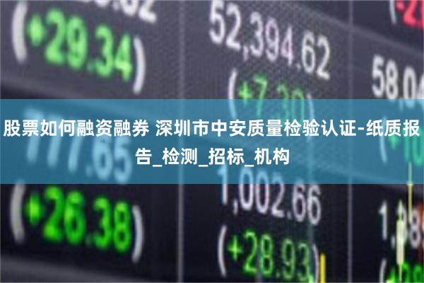 股票如何融资融券 深圳市中安质量检验认证-纸质报告_检测_招标_机构