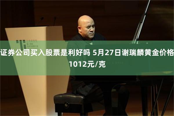 证券公司买入股票是利好吗 5月27日谢瑞麟黄金价格1012元/克