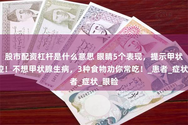 股市配资杠杆是什么意思 眼睛5个表现，提示甲状腺失控！不想甲状腺生病，3种食物劝你常吃！_患者_症状_眼睑