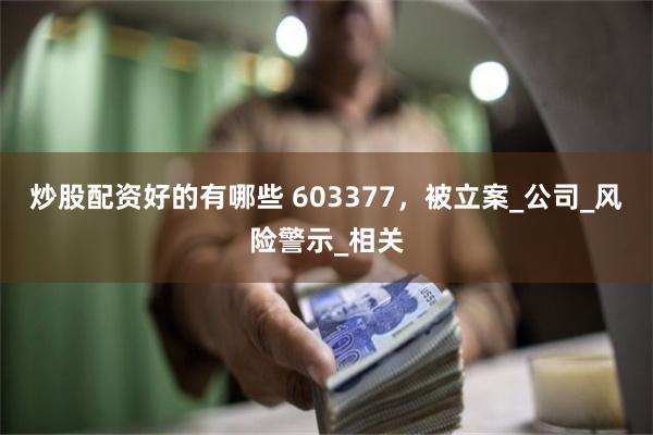 炒股配资好的有哪些 603377，被立案_公司_风险警示_相关