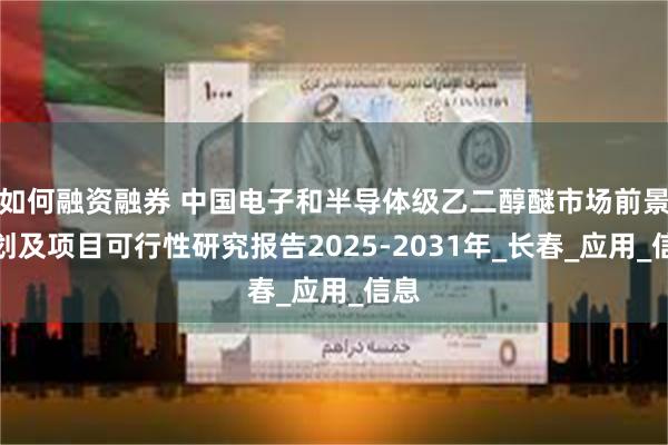 如何融资融券 中国电子和半导体级乙二醇醚市场前景规划及项目可行性研究报告2025-2031年_长春_应用_信息