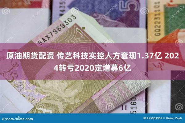 原油期货配资 传艺科技实控人方套现1.37亿 2024转亏2020定增募6亿