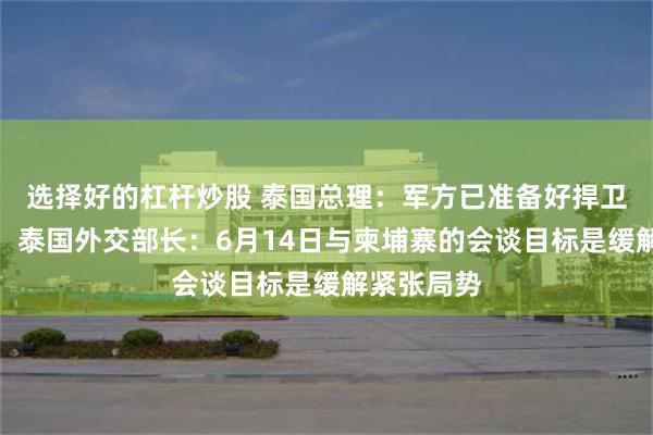 选择好的杠杆炒股 泰国总理：军方已准备好捍卫国家主权！泰国外交部长：6月14日与柬埔寨的会谈目标是缓解紧张局势