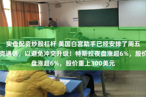 实盘配资炒股杠杆 美国白宫助手已经安排了周五特朗普与马斯克通话，以避免冲突升级！特斯拉夜盘涨超6%，股价重上300美元