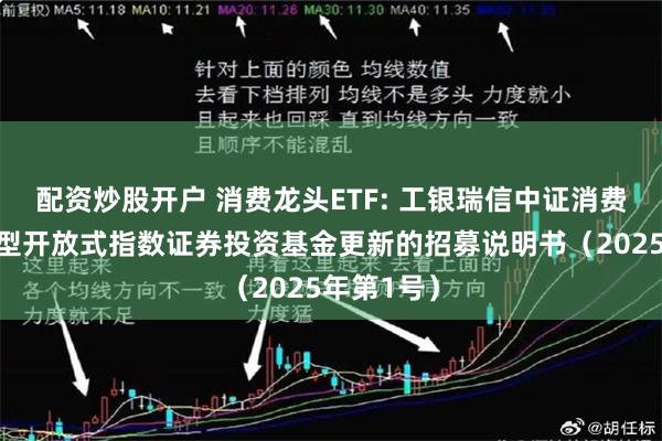 配资炒股开户 消费龙头ETF: 工银瑞信中证消费龙头交易型开放式指数证券投资基金更新的招募说明书(2025年第1号)