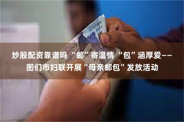 炒股配资靠谱吗 “邮”寄温情 “包”涵厚爱——图们市妇联开展“母亲邮包”发放活动