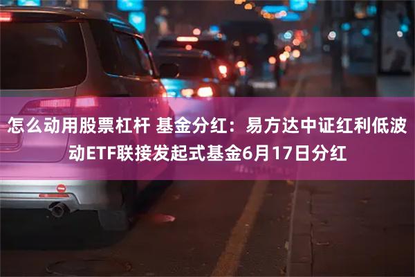 怎么动用股票杠杆 基金分红：易方达中证红利低波动ETF联接发起式基金6月17日分红