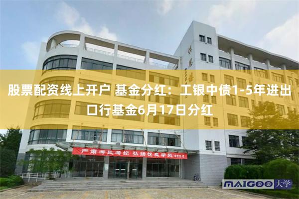 股票配资线上开户 基金分红：工银中债1-5年进出口行基金6月17日分红