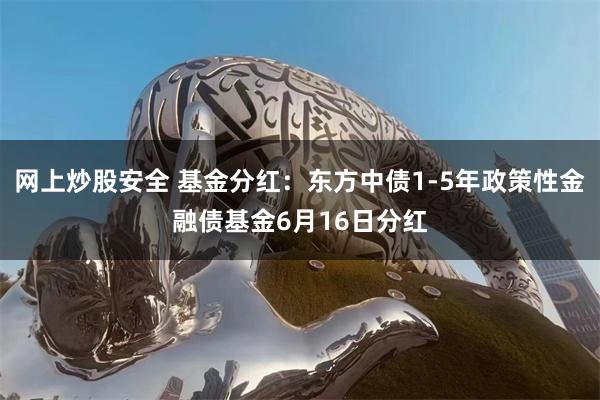 网上炒股安全 基金分红：东方中债1-5年政策性金融债基金6月16日分红