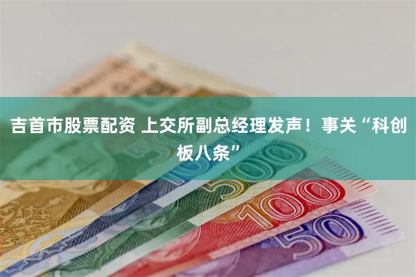 吉首市股票配资 上交所副总经理发声！事关“科创板八条”